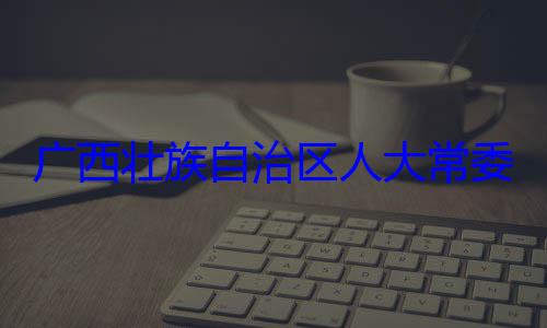 委会委员治区人大常自治区人大主任委员蒋家柏被查法制委员会广西壮族自